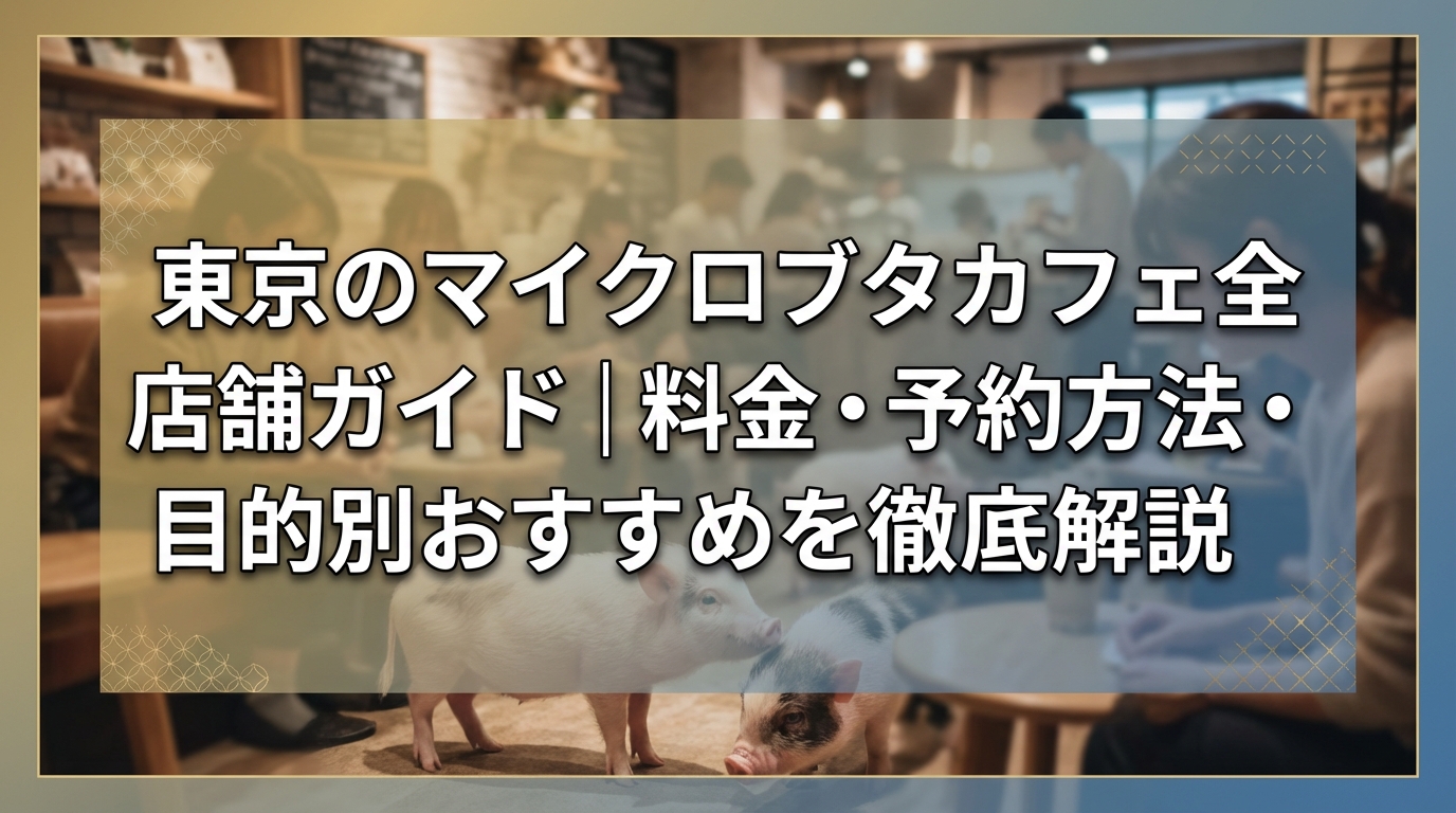 東京のマイクロブタカフェ全店舗ガイド｜料金・予約方法・目的別おすすめを徹底解説