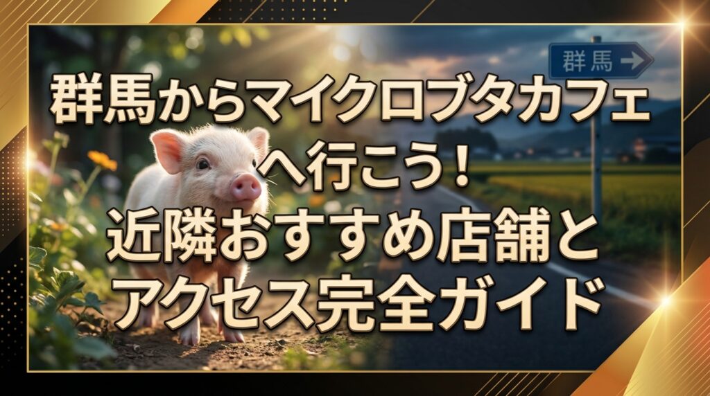 群馬からマイクロブタカフェへ行こう！近隣おすすめ店舗とアクセス完全ガイド